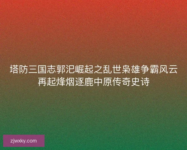 塔防三国志郭汜崛起之乱世枭雄争霸风云再起烽烟逐鹿中原传奇史诗