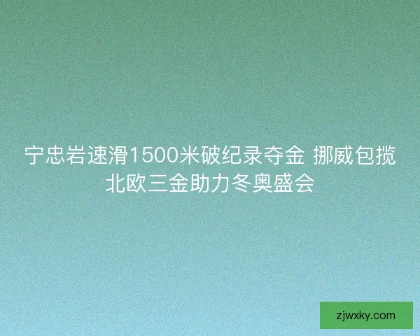 宁忠岩速滑1500米破纪录夺金 挪威包揽北欧三金助力冬奥盛会