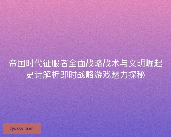 帝国时代征服者全面战略战术与文明崛起史诗解析即时战略游戏魅力探秘