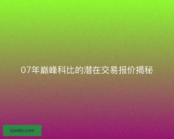 07年巅峰科比的潜在交易报价揭秘